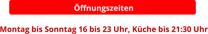Öffnungszeiten  Montag bis Sonntag 16 bis 23 Uhr, Küche bis 21:30 Uhr