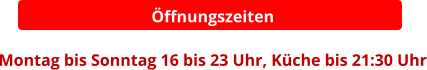 Öffnungszeiten  Montag bis Sonntag 16 bis 23 Uhr, Küche bis 21:30 Uhr
