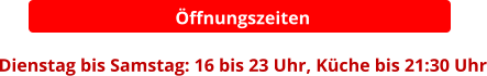 Öffnungszeiten  Dienstag bis Samstag: 16 bis 23 Uhr, Küche bis 21:30 Uhr