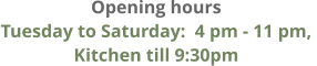 Opening hours Tuesday to Saturday:  4 pm - 11 pm,  Kitchen till 9:30pm