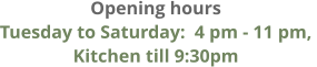 Opening hours Tuesday to Saturday:  4 pm - 11 pm,  Kitchen till 9:30pm